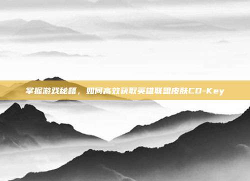 掌握游戏秘籍,如何高效获取英雄联盟皮肤CD-Key