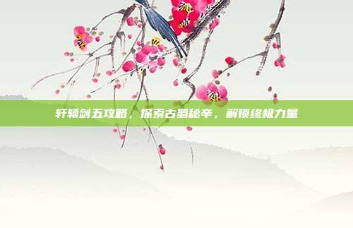 轩辕剑五攻略,探索古蜀秘辛,解锁终极力量