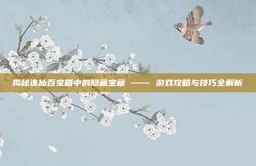 揭秘诛仙百宝箱中的隐藏宝藏 —— 游戏攻略与技巧全解析