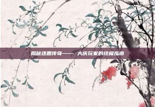 揭秘逐鹿传奇—— 大庆玩家的终极指南