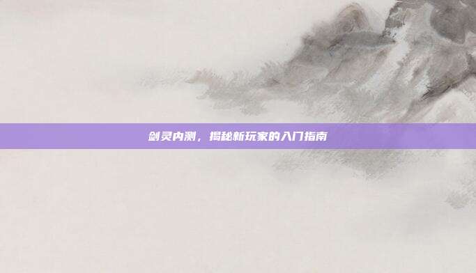剑灵内测,揭秘新玩家的入门指南