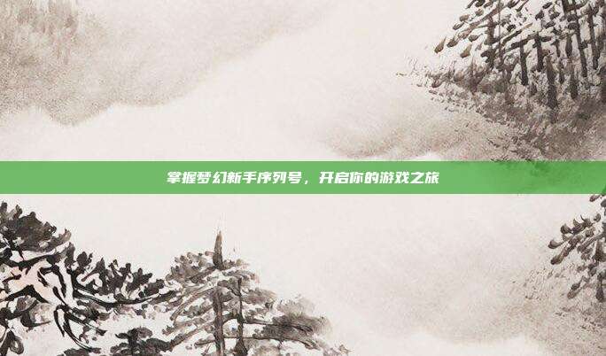 掌握梦幻新手序列号,开启你的游戏之旅