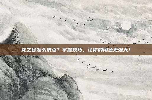 龙之谷怎么洗点?掌握技巧,让你的角色更强大!