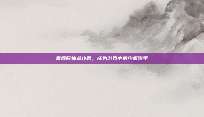掌握噬神者攻略，成为游戏中的终极猎手