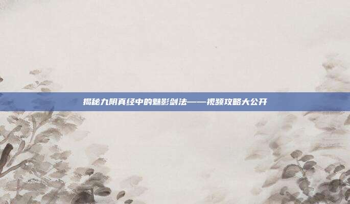 揭秘九阴真经中的魅影剑法——视频攻略大公开
