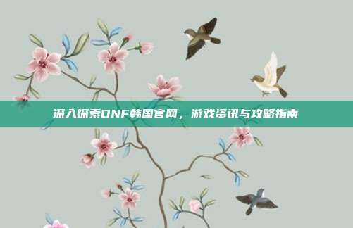 深入探索DNF韩国官网，游戏资讯与攻略指南