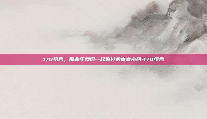 170组合,那些年我们一起追过的青春密码-170组合