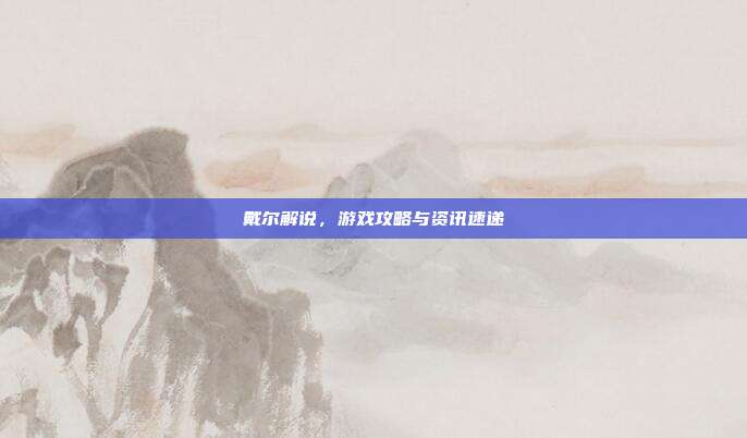 戴尔解说,游戏攻略与资讯速递