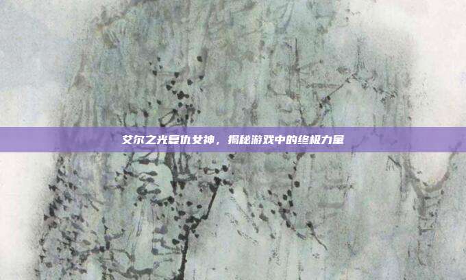 艾尔之光复仇女神，揭秘游戏中的终极力量