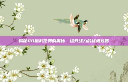 揭秘80橙武任务的奥秘,提升战力的终极攻略