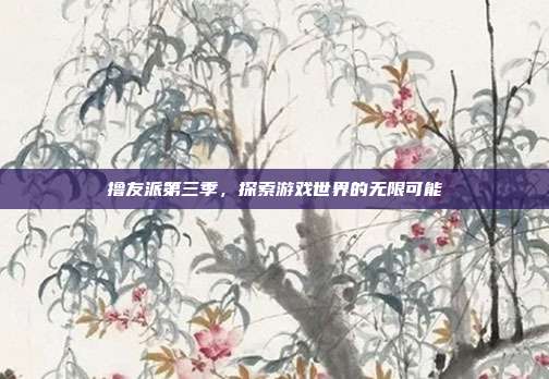 撸友派第三季,探索游戏世界的无限可能