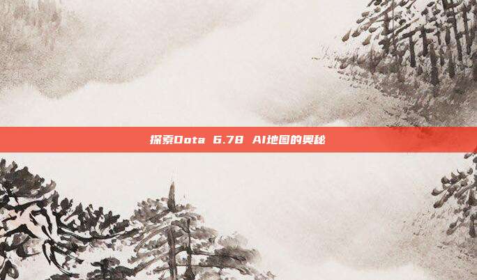 探索Dota 6.78 AI地图的奥秘
