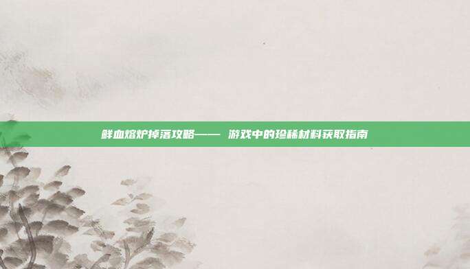 鲜血熔炉掉落攻略—— 游戏中的珍稀材料获取指南