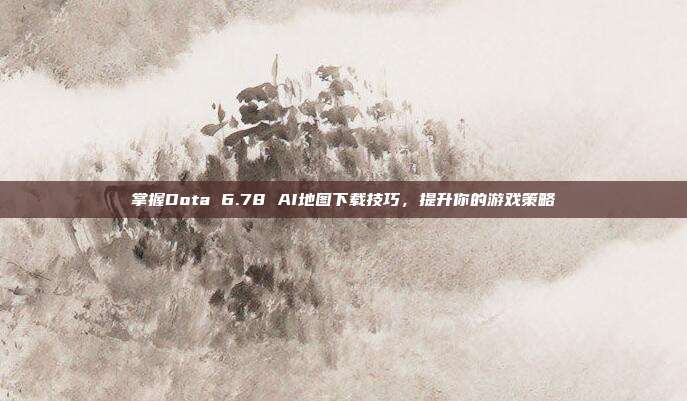 掌握Dota 6.78 AI地图下载技巧,提升你的游戏策略