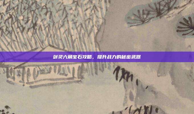 剑灵六角宝石攻略,提升战力的秘密武器