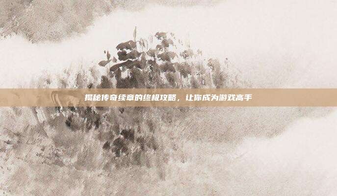 揭秘传奇续章的终极攻略，让你成为游戏高手