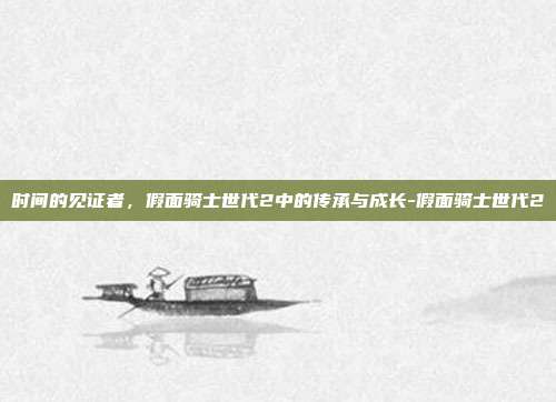 时间的见证者，假面骑士世代2中的传承与成长-假面骑士世代2