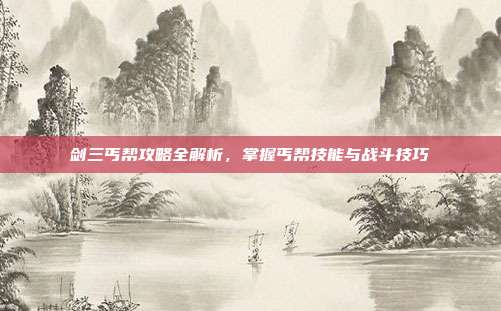 剑三丐帮攻略全解析，掌握丐帮技能与战斗技巧
