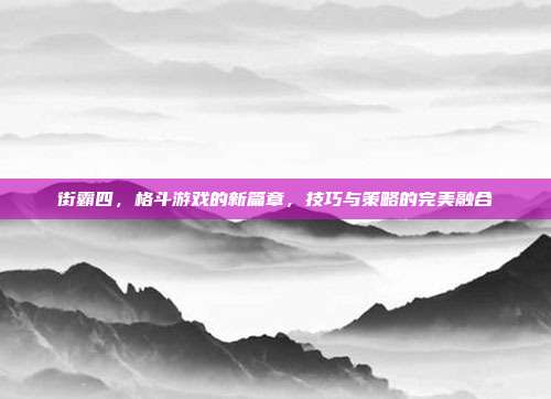 街霸四，格斗游戏的新篇章，技巧与策略的完美融合