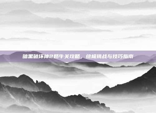 暗黑破坏神2奶牛关攻略，终极挑战与技巧指南