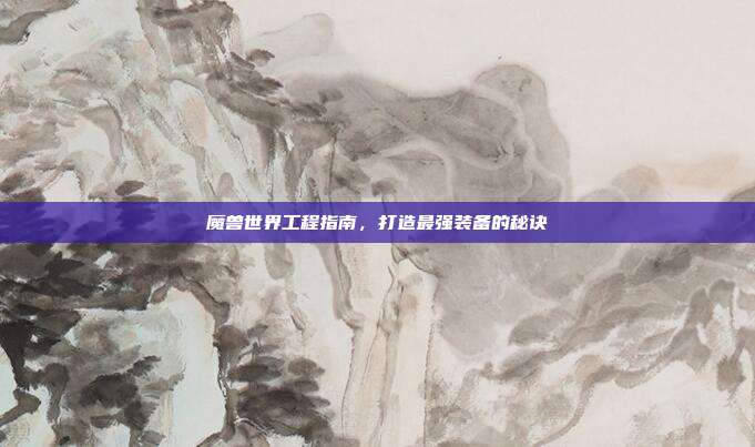 魔兽世界工程指南,打造最强装备的秘诀
