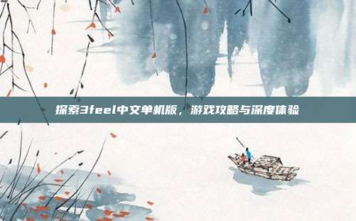 探索3feel中文单机版,游戏攻略与深度体验