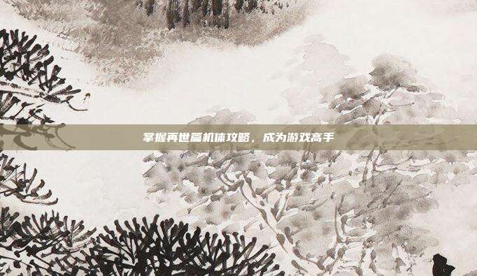 掌握再世篇机体攻略,成为游戏高手