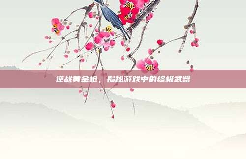 逆战黄金枪,揭秘游戏中的终极武器