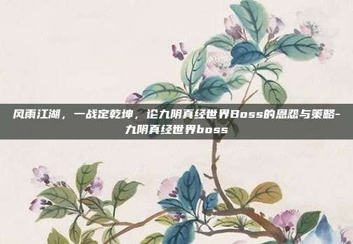 风雨江湖,一战定乾坤,论九阴真经世界Boss的恩怨与策略-九阴真经世界boss