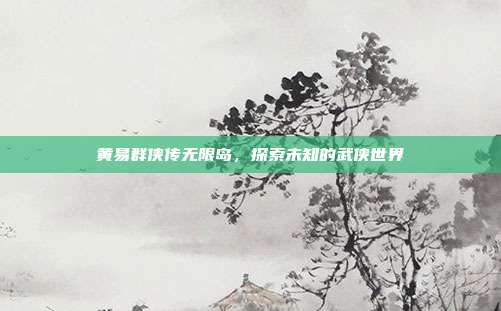黄易群侠传无限岛,探索未知的武侠世界