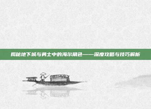 揭秘地下城与勇士中的海尔角色——深度攻略与技巧解析