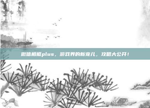 微信相框plus,游戏界的新宠儿,攻略大公开!