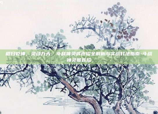 棍扫乾坤,灵动九天,斗战神灵猴连招全解析与实战打法指南-斗战神灵猴连招