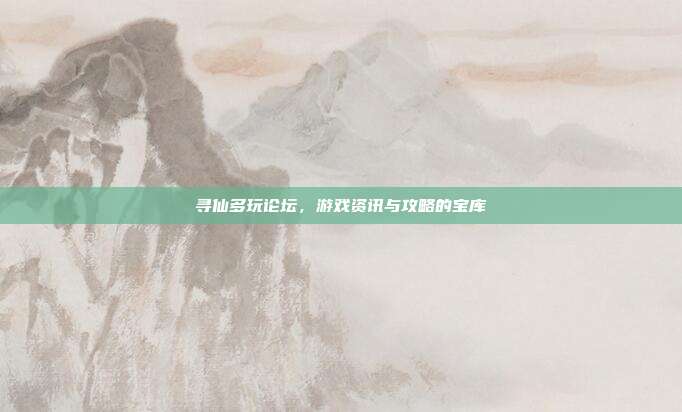 寻仙多玩论坛,游戏资讯与攻略的宝库