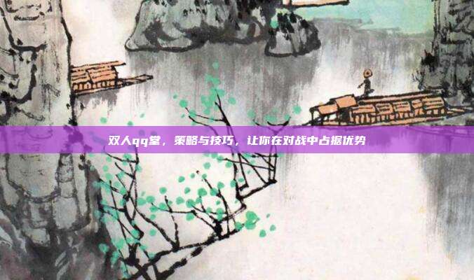 双人qq堂,策略与技巧,让你在对战中占据优势