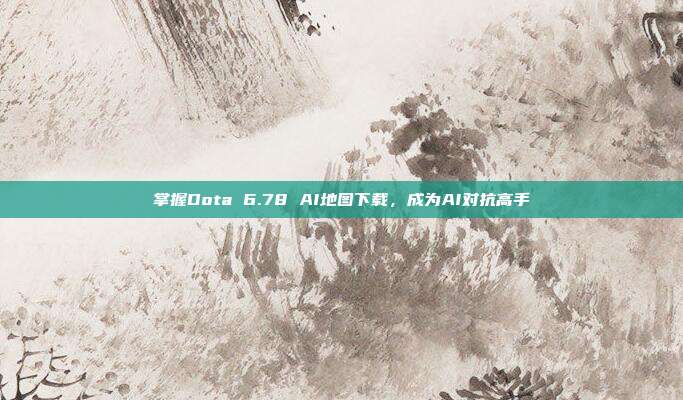 掌握Dota 6.78 AI地图下载，成为AI对抗高手