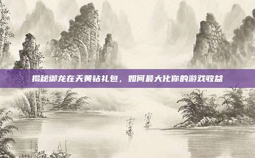 揭秘御龙在天黄钻礼包,如何最大化你的游戏收益