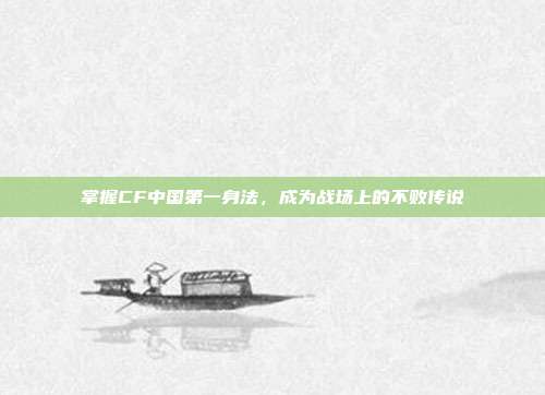 掌握CF中国第一身法，成为战场上的不败传说