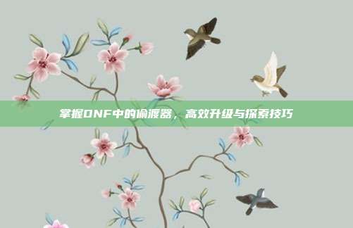 掌握DNF中的偷渡器,高效升级与探索技巧