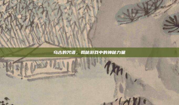 乌古的咒语,揭秘游戏中的神秘力量