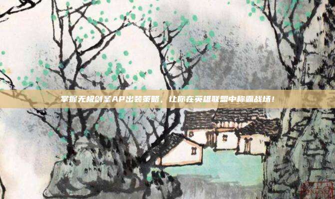 掌握无极剑圣AP出装策略,让你在英雄联盟中称霸战场!