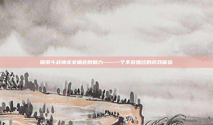 探索斗战神龙女角色的魅力——一个不容错过的游戏体验