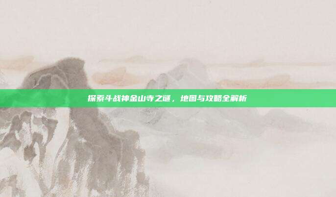 探索斗战神金山寺之谜，地图与攻略全解析