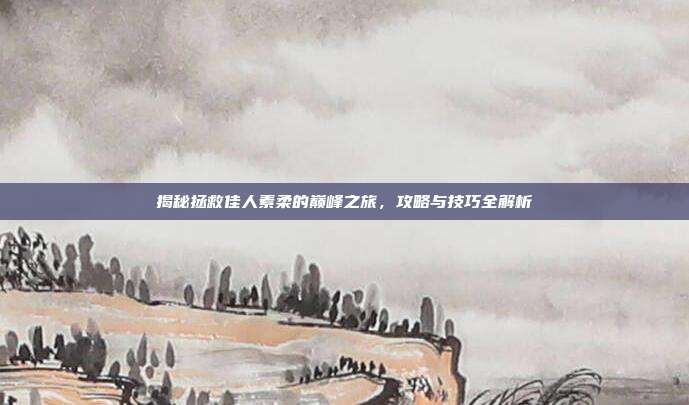 揭秘拯救佳人素柔的巅峰之旅，攻略与技巧全解析