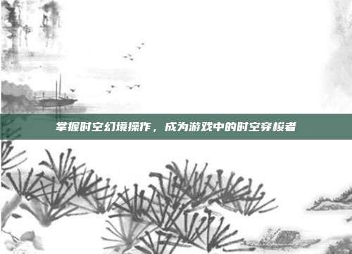 掌握时空幻境操作,成为游戏中的时空穿梭者