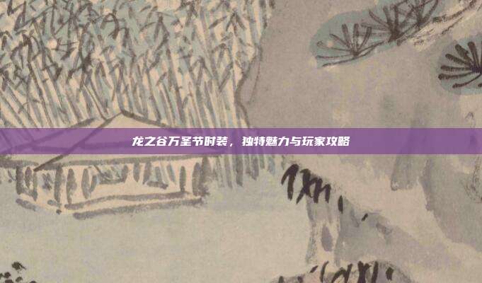 龙之谷万圣节时装,独特魅力与玩家攻略