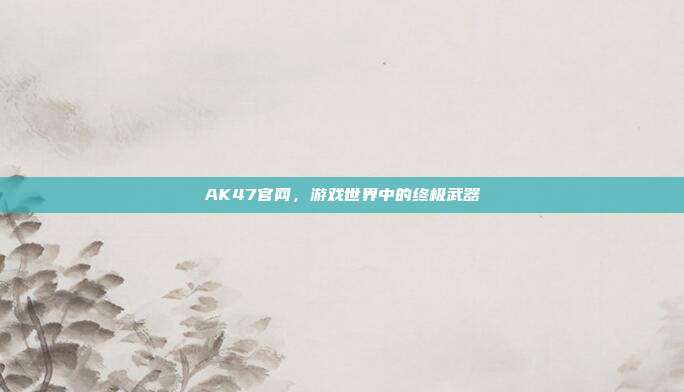 AK47官网,游戏世界中的终极武器