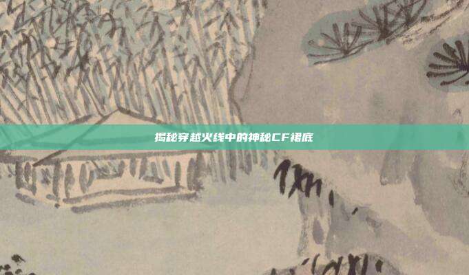 揭秘穿越火线中的神秘CF裙底