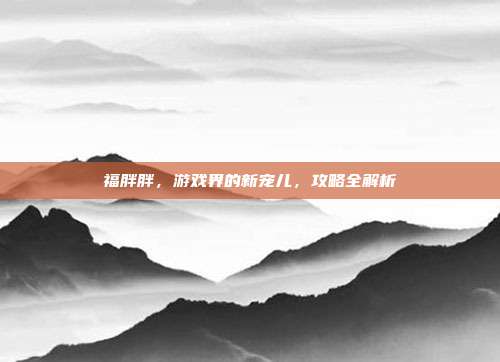 福胖胖,游戏界的新宠儿,攻略全解析