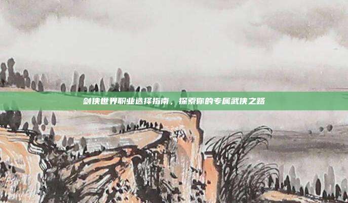 剑侠世界职业选择指南，探索你的专属武侠之路